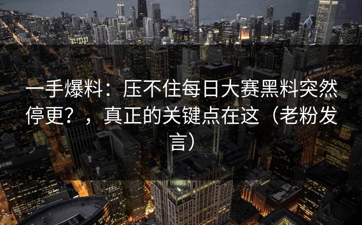 一手爆料：压不住每日大赛黑料突然停更？，真正的关键点在这（老粉发言）