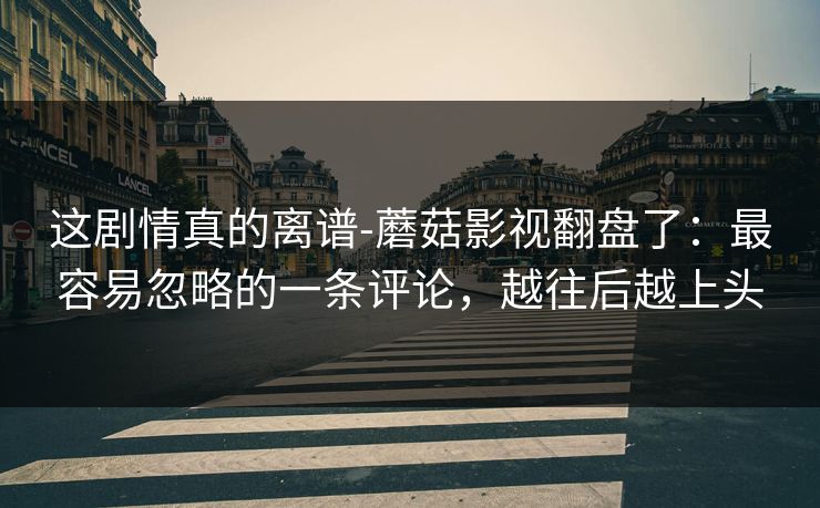 这剧情真的离谱-蘑菇影视翻盘了：最容易忽略的一条评论，越往后越上头