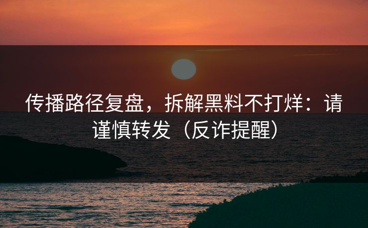 传播路径复盘，拆解黑料不打烊：请谨慎转发（反诈提醒）