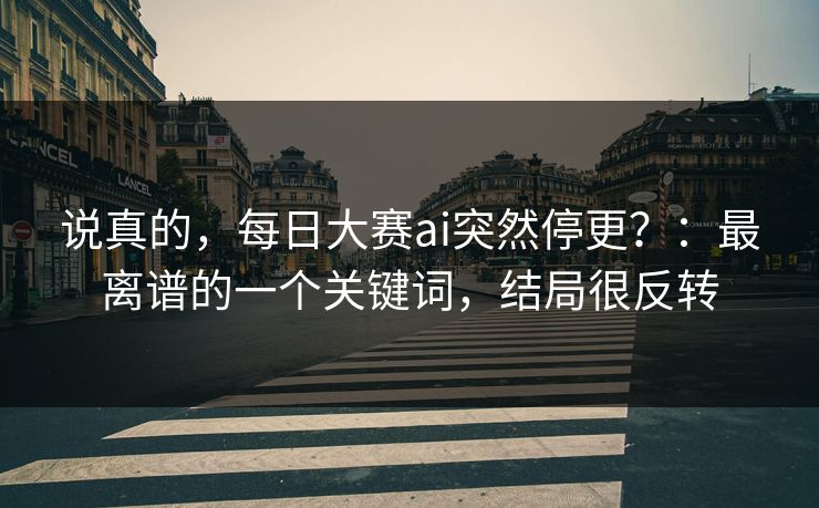 说真的，每日大赛ai突然停更？：最离谱的一个关键词，结局很反转