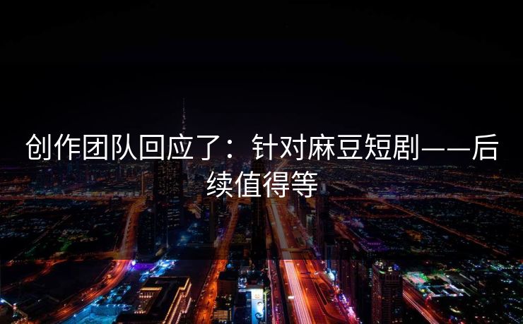 创作团队回应了：针对麻豆短剧——后续值得等