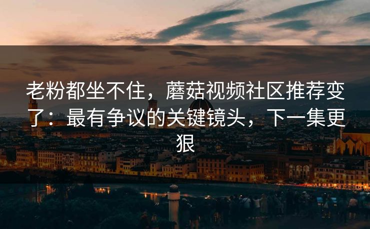 老粉都坐不住,蘑菇视频社区推荐变了:最有争议的关键镜头,下一集更狠 老粉都坐不住,蘑菇视频社区推荐变了:最有争议的关键镜头,下一集更狠