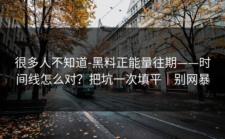 很多人不知道-黑料正能量往期——时间线怎么对？把坑一次填平｜别网暴