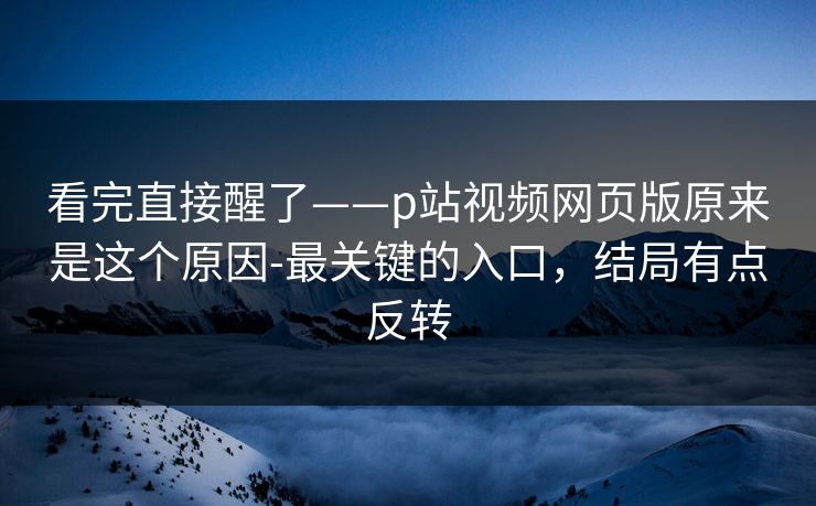 看完直接醒了——p站视频网页版原来是这个原因-最关键的入口，结局有点反转