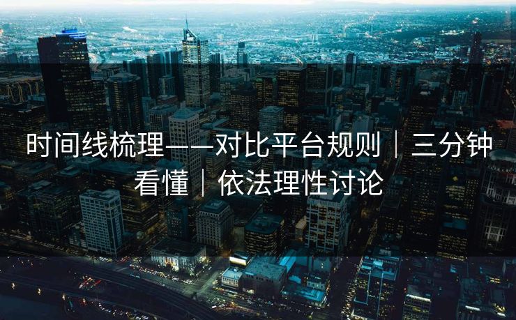 时间线梳理——对比平台规则｜三分钟看懂｜依法理性讨论